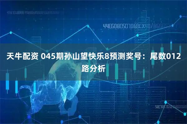 天牛配资 045期孙山望快乐8预测奖号：尾数012路分析