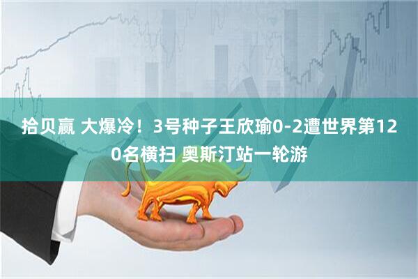 拾贝赢 大爆冷！3号种子王欣瑜0-2遭世界第120名横扫 奥斯汀站一轮游