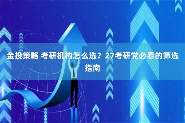 金投策略 考研机构怎么选？27考研党必看的筛选指南