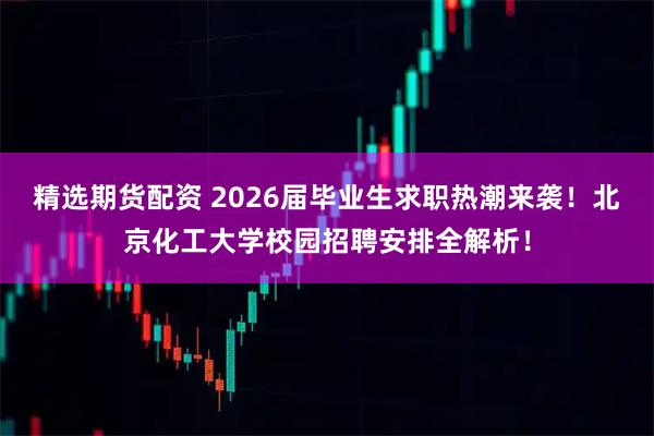 精选期货配资 2026届毕业生求职热潮来袭！北京化工大学校园招聘安排全解析！