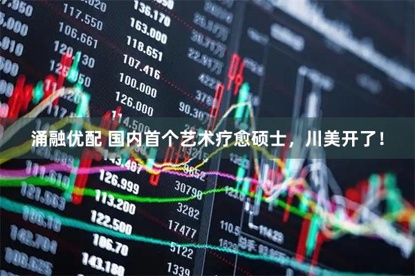 涌融优配 国内首个艺术疗愈硕士，川美开了！