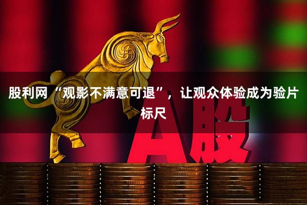 股利网 “观影不满意可退”，让观众体验成为验片标尺