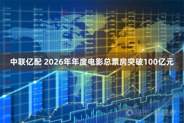 中联亿配 2026年年度电影总票房突破100亿元