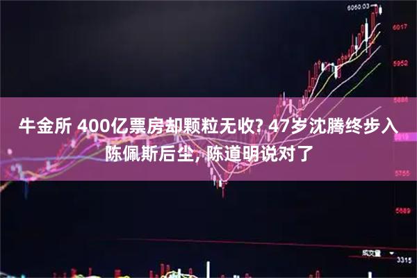 牛金所 400亿票房却颗粒无收? 47岁沈腾终步入陈佩斯后尘, 陈道明说对了