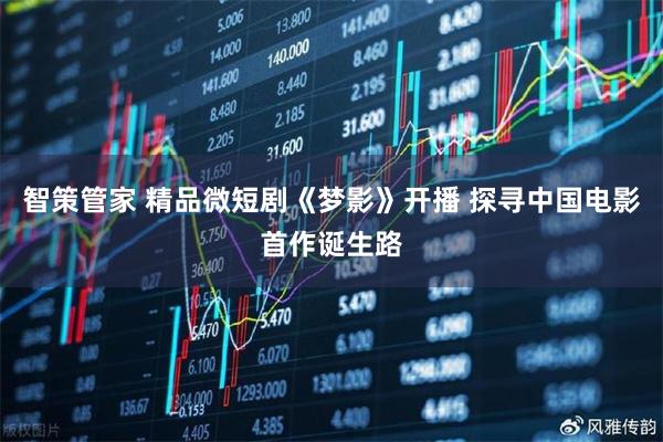 智策管家 精品微短剧《梦影》开播 探寻中国电影首作诞生路