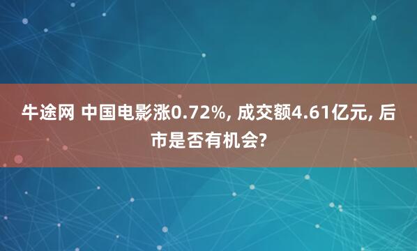 牛途网 中国电影涨0.72%, 成交额4.61亿元, 后市是否有机会?
