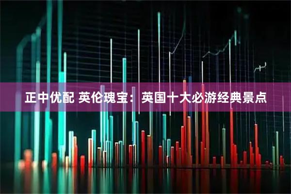 正中优配 英伦瑰宝：英国十大必游经典景点